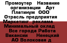 Промоутер › Название организации ­ Арт Платинум, ООО › Отрасль предприятия ­ Маркетинг, реклама, PR › Минимальный оклад ­ 1 - Все города Работа » Вакансии   . Ненецкий АО,Волоковая д.